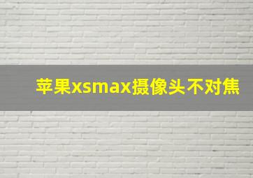 苹果xsmax摄像头不对焦