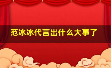 范冰冰代言出什么大事了