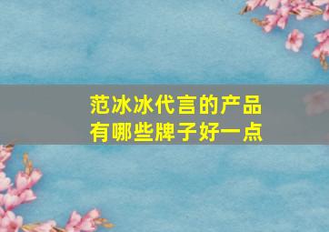 范冰冰代言的产品有哪些牌子好一点