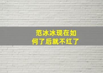 范冰冰现在如何了后就不红了