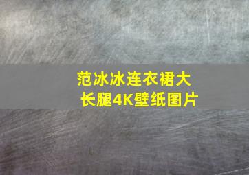 范冰冰连衣裙大长腿4K壁纸图片