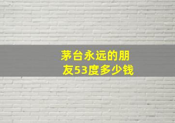 茅台永远的朋友53度多少钱