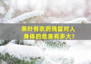 茶叶有农药残留对人身体的危害有多大?