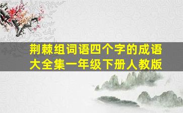 荆棘组词语四个字的成语大全集一年级下册人教版