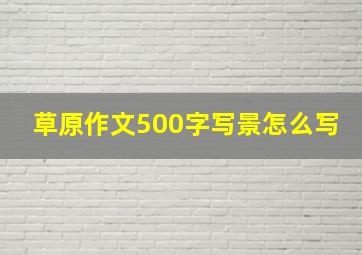 草原作文500字写景怎么写