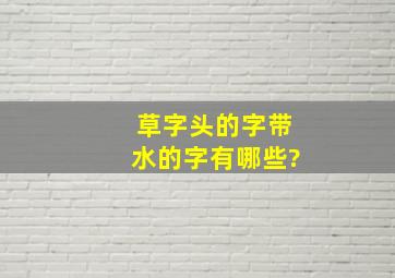 草字头的字带水的字有哪些?