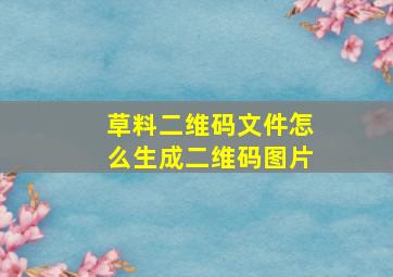 草料二维码文件怎么生成二维码图片