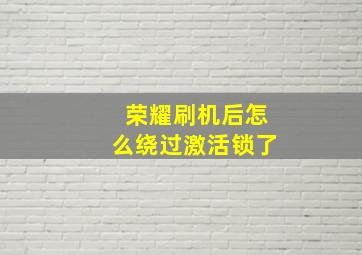 荣耀刷机后怎么绕过激活锁了