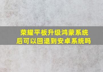 荣耀平板升级鸿蒙系统后可以回退到安卓系统吗