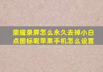 荣耀录屏怎么永久去掉小白点图标呢苹果手机怎么设置