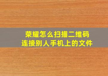 荣耀怎么扫描二维码连接别人手机上的文件