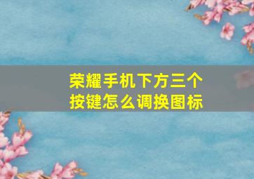 荣耀手机下方三个按键怎么调换图标