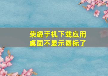 荣耀手机下载应用桌面不显示图标了