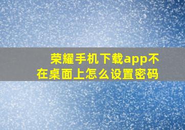 荣耀手机下载app不在桌面上怎么设置密码