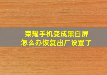 荣耀手机变成黑白屏怎么办恢复出厂设置了