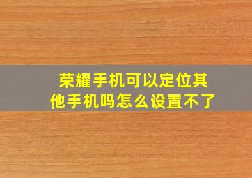 荣耀手机可以定位其他手机吗怎么设置不了