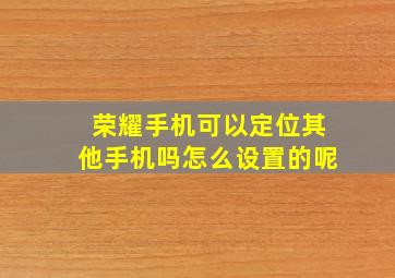 荣耀手机可以定位其他手机吗怎么设置的呢