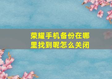 荣耀手机备份在哪里找到呢怎么关闭