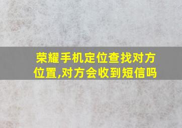 荣耀手机定位查找对方位置,对方会收到短信吗