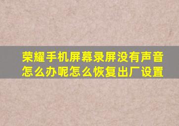 荣耀手机屏幕录屏没有声音怎么办呢怎么恢复出厂设置