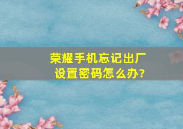 荣耀手机忘记出厂设置密码怎么办?