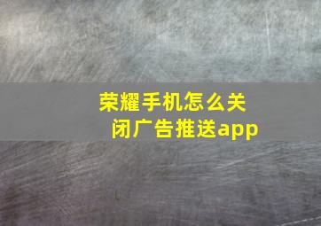 荣耀手机怎么关闭广告推送app