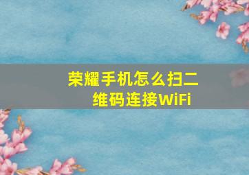 荣耀手机怎么扫二维码连接WiFi