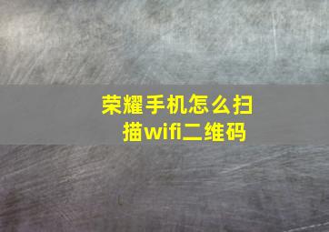 荣耀手机怎么扫描wifi二维码