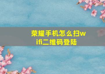 荣耀手机怎么扫wifi二维码登陆