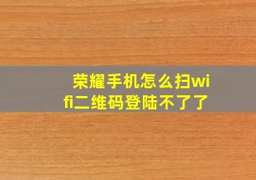 荣耀手机怎么扫wifi二维码登陆不了了