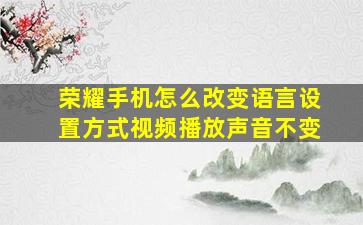 荣耀手机怎么改变语言设置方式视频播放声音不变