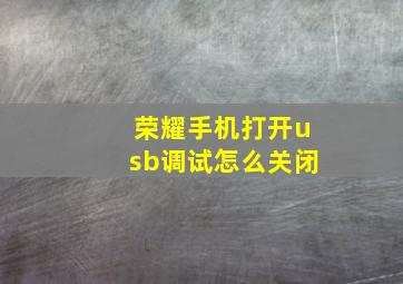 荣耀手机打开usb调试怎么关闭