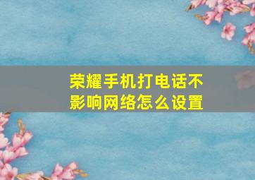 荣耀手机打电话不影响网络怎么设置