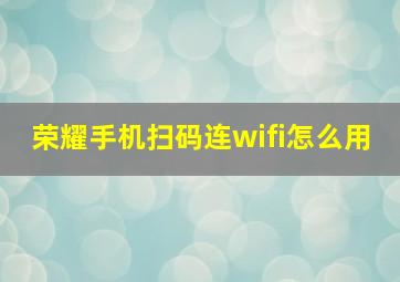 荣耀手机扫码连wifi怎么用