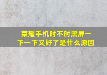 荣耀手机时不时黑屏一下一下又好了是什么原因