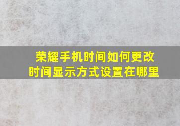 荣耀手机时间如何更改时间显示方式设置在哪里