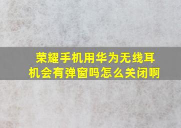 荣耀手机用华为无线耳机会有弹窗吗怎么关闭啊