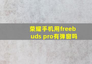 荣耀手机用freebuds pro有弹窗吗