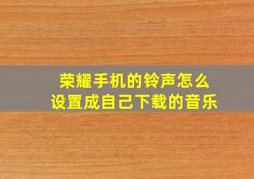 荣耀手机的铃声怎么设置成自己下载的音乐