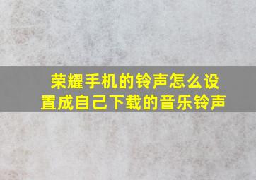 荣耀手机的铃声怎么设置成自己下载的音乐铃声