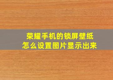 荣耀手机的锁屏壁纸怎么设置图片显示出来