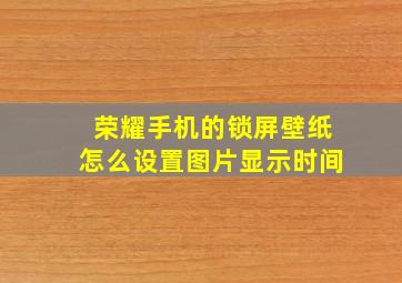 荣耀手机的锁屏壁纸怎么设置图片显示时间