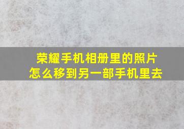 荣耀手机相册里的照片怎么移到另一部手机里去