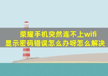 荣耀手机突然连不上wifi显示密码错误怎么办呀怎么解决