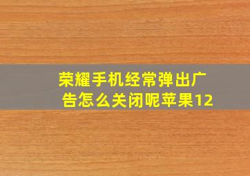 荣耀手机经常弹出广告怎么关闭呢苹果12