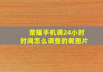 荣耀手机调24小时时间怎么调整的呢图片