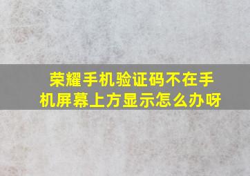 荣耀手机验证码不在手机屏幕上方显示怎么办呀