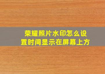 荣耀照片水印怎么设置时间显示在屏幕上方