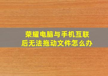 荣耀电脑与手机互联后无法拖动文件怎么办