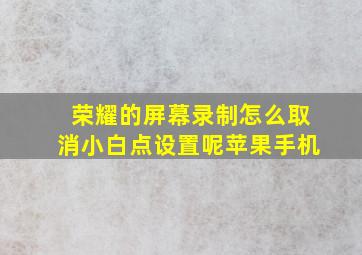 荣耀的屏幕录制怎么取消小白点设置呢苹果手机